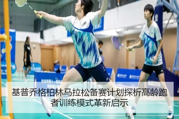 基普乔格柏林马拉松备赛计划探析高龄跑者训练模式革新启示
