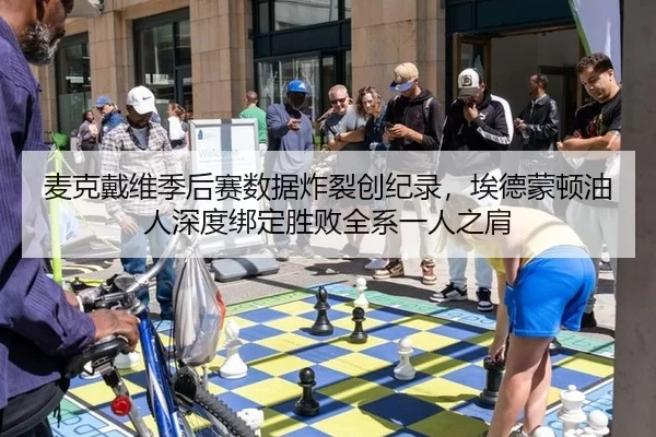 麦克戴维季后赛数据炸裂创纪录，埃德蒙顿油人深度绑定胜败全系一人之肩