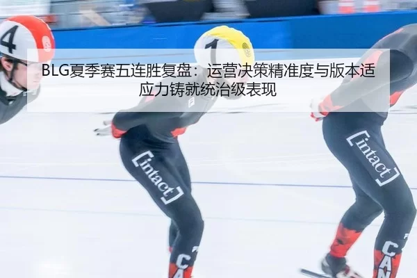BLG夏季赛五连胜复盘：运营决策精准度与版本适应力铸就统治级表现